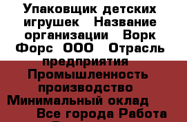 Упаковщик детских игрушек › Название организации ­ Ворк Форс, ООО › Отрасль предприятия ­ Промышленность, производство › Минимальный оклад ­ 24 000 - Все города Работа » Вакансии   . Калининградская обл.,Светловский городской округ 